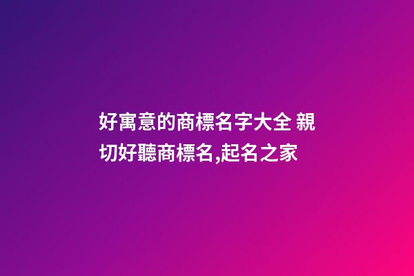 好寓意的商標名字大全 親切好聽商標名,起名之家